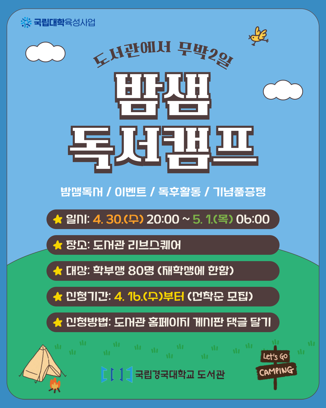 도서관에서 무박 2일 밤샘 독서캠프. 밤샘독서/이벤트/독후활동/기념품증정. 일시 4월 30일 수요일 20시부터 5월 1일 목요일 6시까지. 장소 도서관 리브스퀘어. 대상 학부생 80명 재학생에 한함. 신청기간 4월 16일 수요일부터 선착순 모집. 신청방법 도서관 홈페이지 게시판 댓글 달기. Let's go camping
